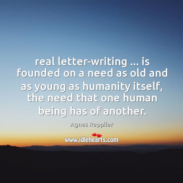 Real letter-writing … is founded on a need as old and as young Agnes Repplier Picture Quote