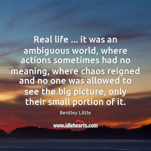 Real life … it was an ambiguous world, where actions sometimes had no Bentley Little Picture Quote