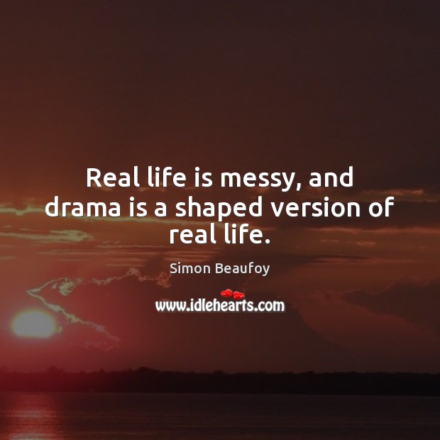 Real life is messy, and drama is a shaped version of real life. Simon Beaufoy Picture Quote