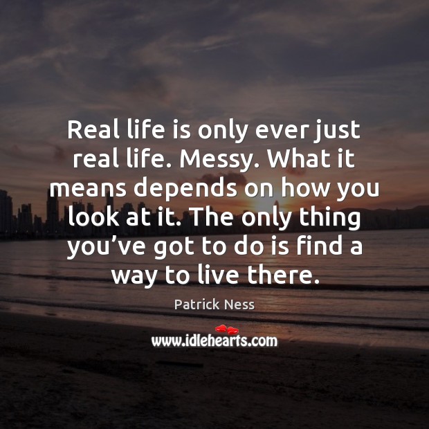 Real life is only ever just real life. Messy. What it means Image