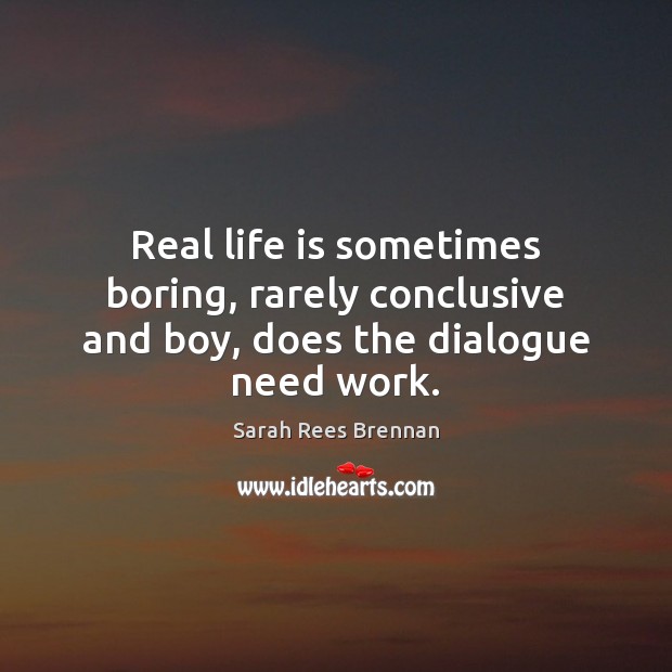Real life is sometimes boring, rarely conclusive and boy, does the dialogue need work. Sarah Rees Brennan Picture Quote