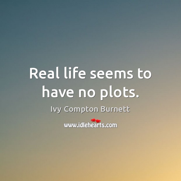Real life seems to have no plots. Ivy Compton Burnett Picture Quote