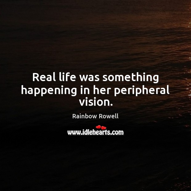 Real life was something happening in her peripheral vision. Rainbow Rowell Picture Quote