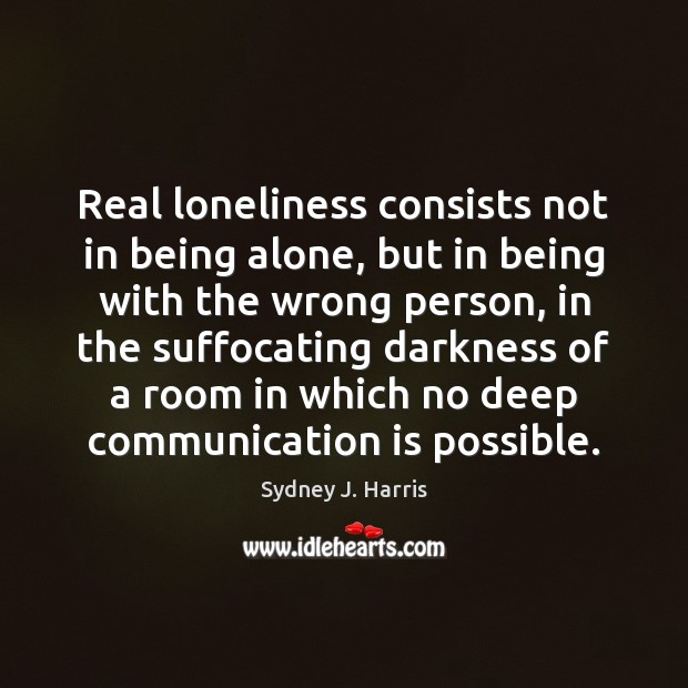Real loneliness consists not in being alone, but in being with the Sydney J. Harris Picture Quote