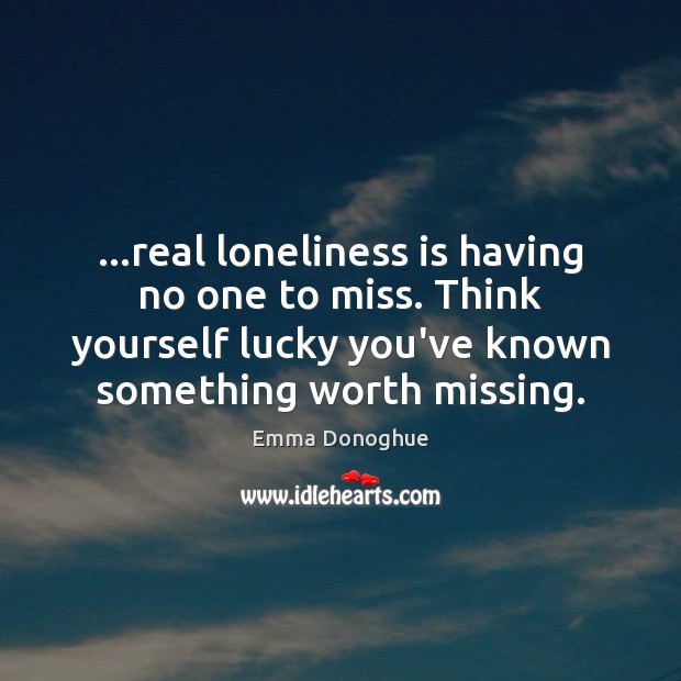 …real loneliness is having no one to miss. Think yourself lucky you’ve Emma Donoghue Picture Quote