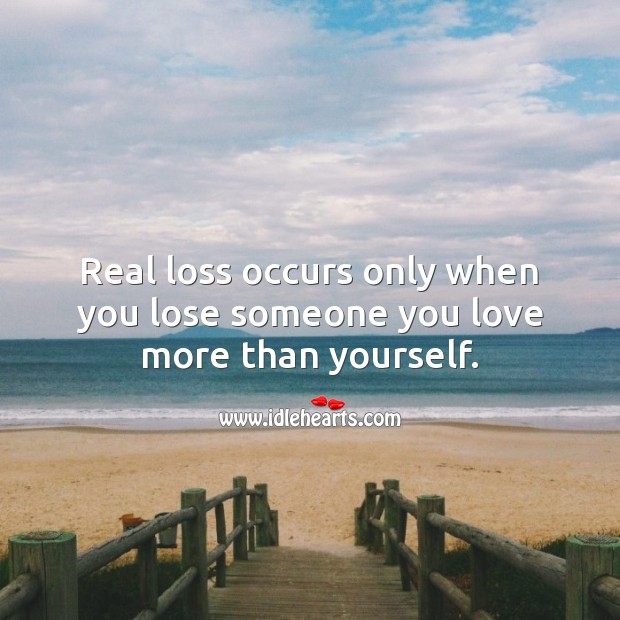 Real loss occurs only when you lose someone you love more than yourself. 