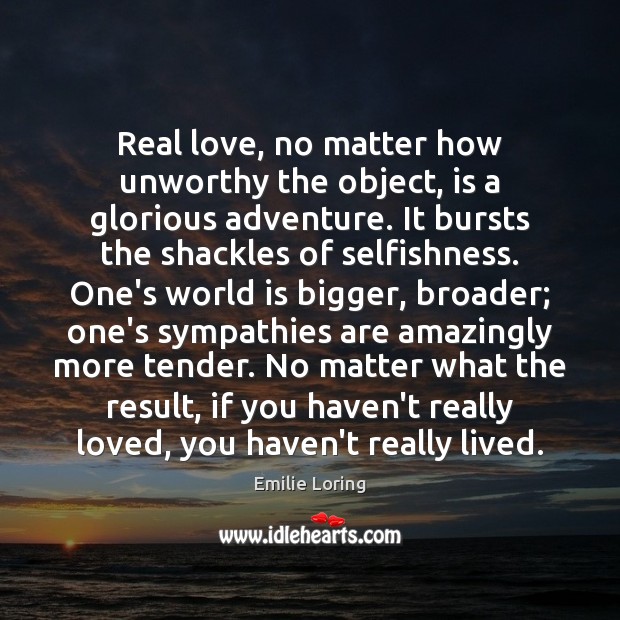 Real love, no matter how unworthy the object, is a glorious adventure. No Matter What Quotes Image