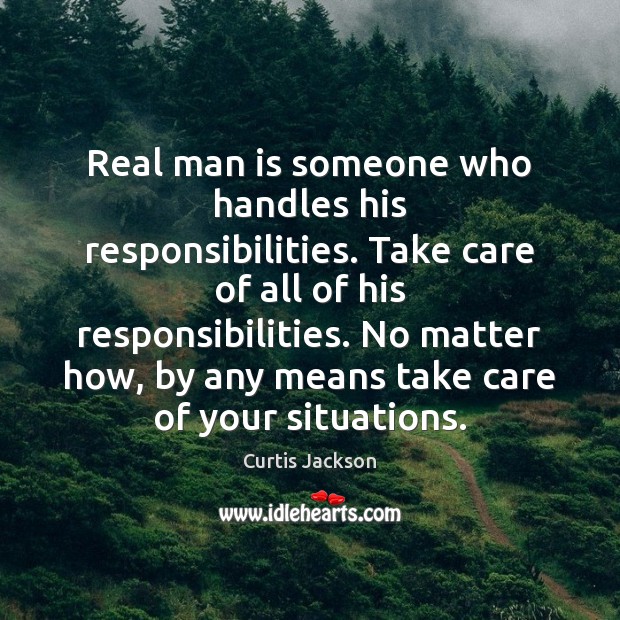 Real man is someone who handles his responsibilities. Take care of all Curtis Jackson Picture Quote