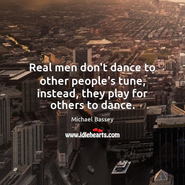 Real men don’t dance to other people’s tune, instead, they play for others to dance. Michael Bassey Picture Quote