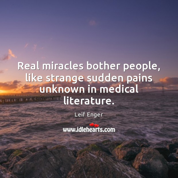 Real miracles bother people, like strange sudden pains unknown in medical literature. Medical Quotes Image