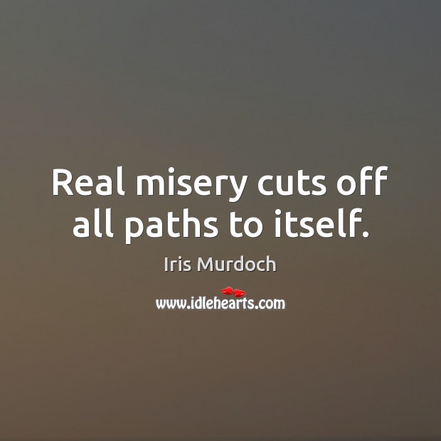 Real misery cuts off all paths to itself. Iris Murdoch Picture Quote