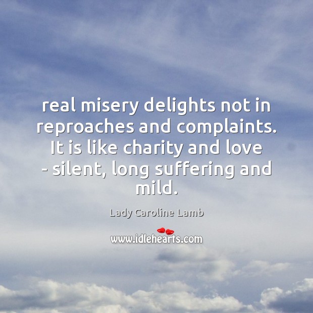 Real misery delights not in reproaches and complaints. It is like charity Lady Caroline Lamb Picture Quote