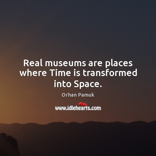 Real museums are places where Time is transformed into Space. Orhan Pamuk Picture Quote