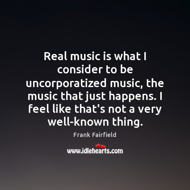 Real music is what I consider to be uncorporatized music, the music Image