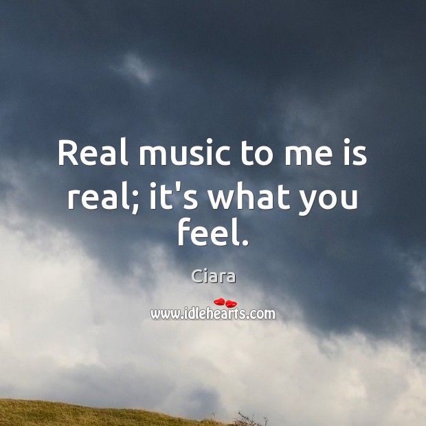 Real music to me is real; it’s what you feel. Ciara Picture Quote