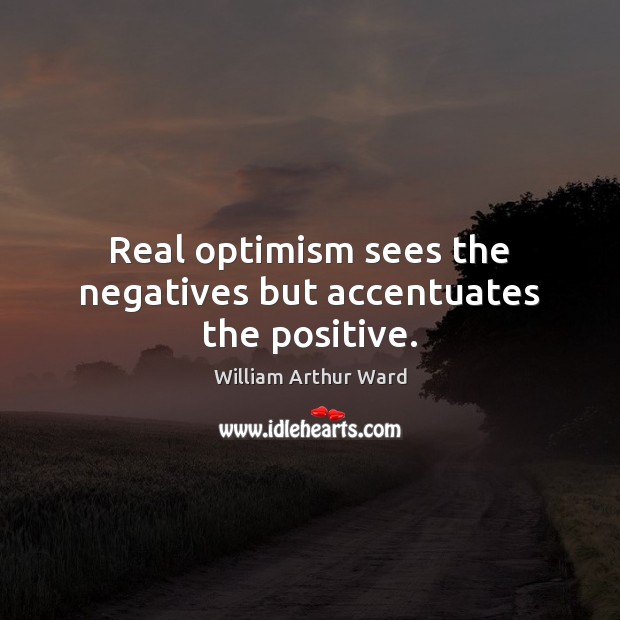 Real optimism sees the negatives but accentuates the positive. William Arthur Ward Picture Quote