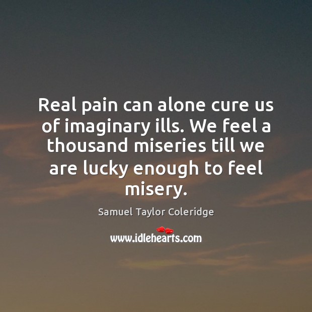 Real pain can alone cure us of imaginary ills. We feel a Samuel Taylor Coleridge Picture Quote