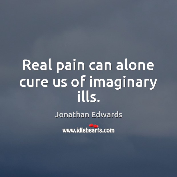 Real pain can alone cure us of imaginary ills. Jonathan Edwards Picture Quote
