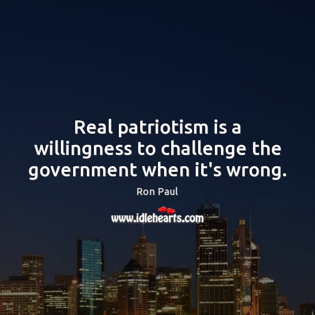 Real patriotism is a willingness to challenge the government when it’s wrong. Ron Paul Picture Quote