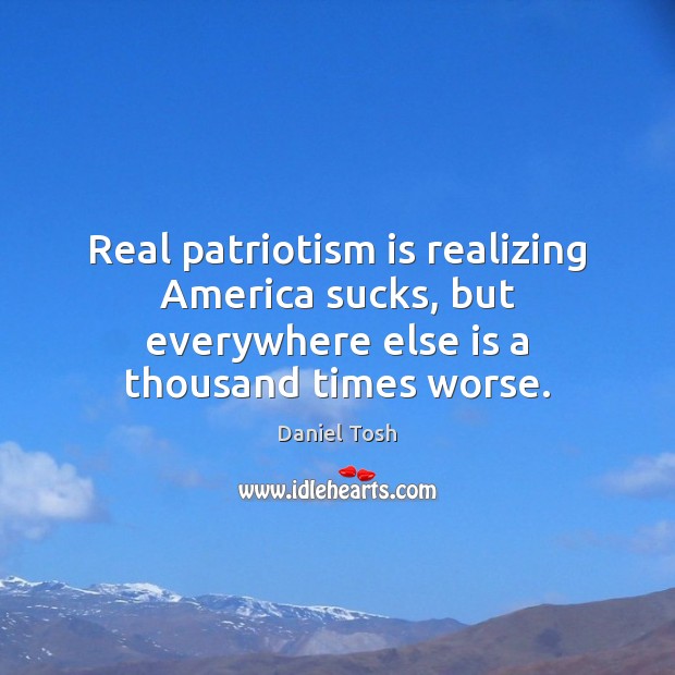 Real patriotism is realizing America sucks, but everywhere else is a thousand times worse. Patriotism Quotes Image