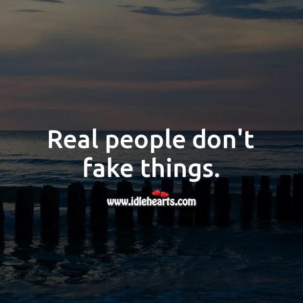 Real people don’t fake things. Image