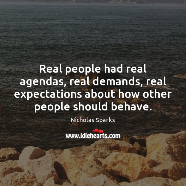Real people had real agendas, real demands, real expectations about how other 