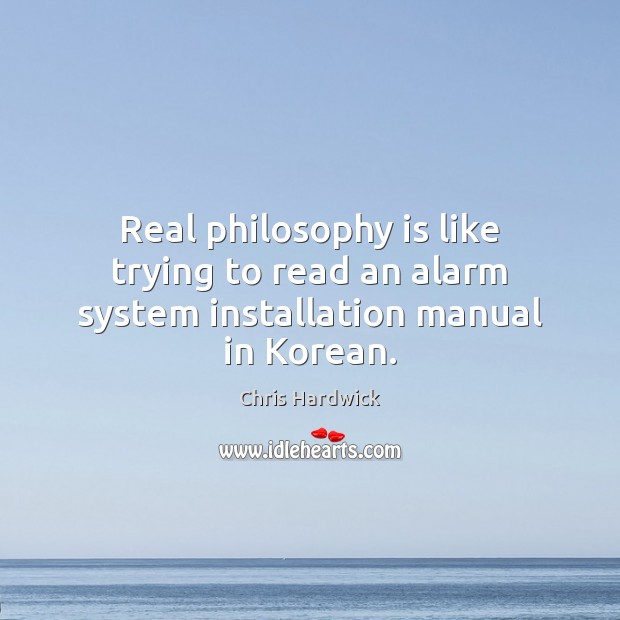 Real philosophy is like trying to read an alarm system installation manual in Korean. Chris Hardwick Picture Quote