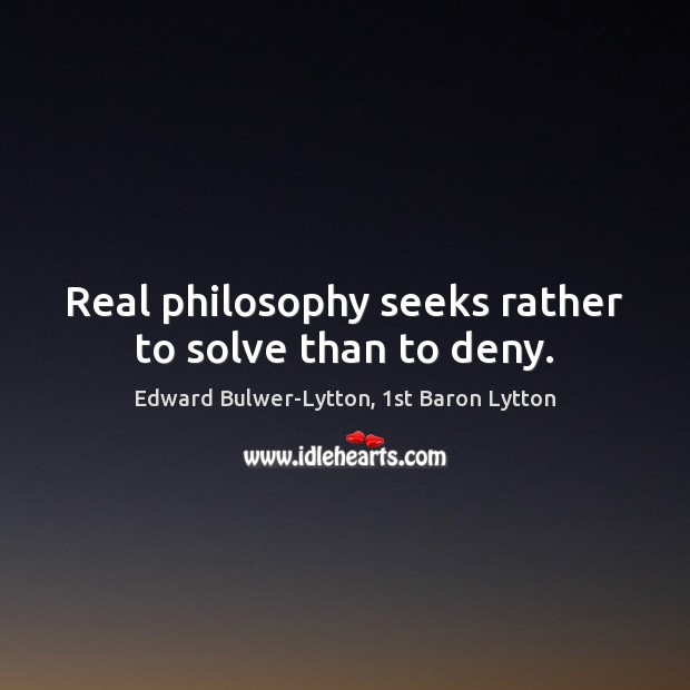 Real philosophy seeks rather to solve than to deny. Edward Bulwer-Lytton, 1st Baron Lytton Picture Quote