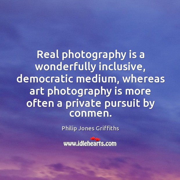Real photography is a wonderfully inclusive, democratic medium, whereas art photography is Philip Jones Griffiths Picture Quote