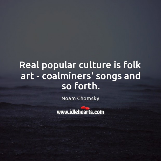 Real popular culture is folk art – coalminers’ songs and so forth. Noam Chomsky Picture Quote