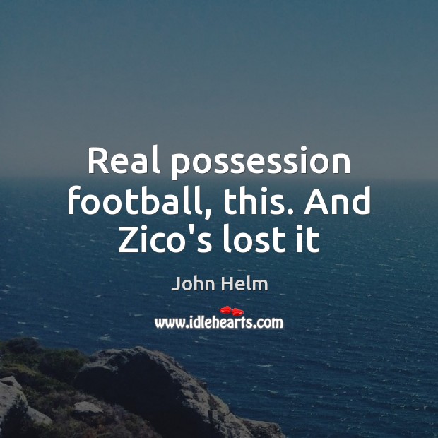 Real possession football, this. And Zico’s lost it John Helm Picture Quote