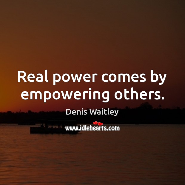 Real power comes by empowering others. Denis Waitley Picture Quote