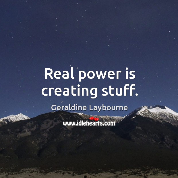 Real power is creating stuff. Image