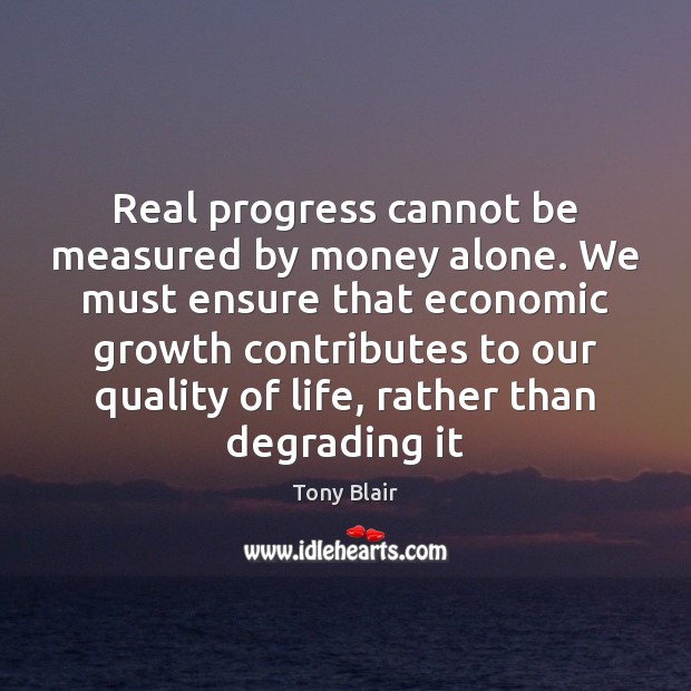 Real progress cannot be measured by money alone. We must ensure that Tony Blair Picture Quote