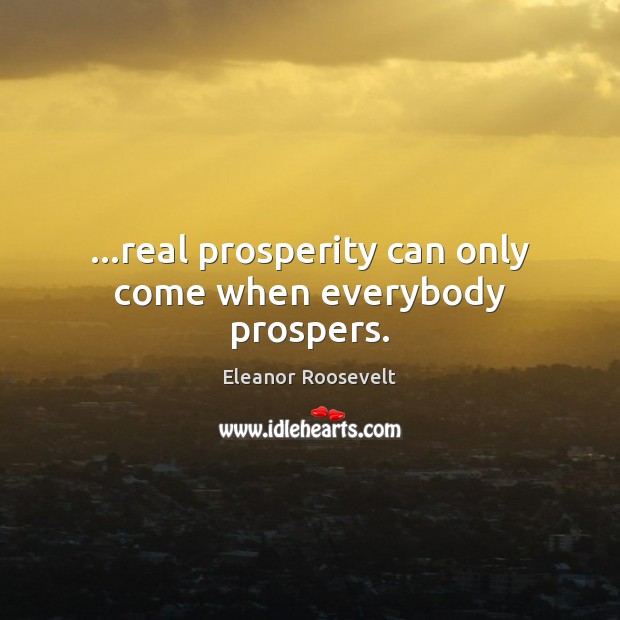 …real prosperity can only come when everybody prospers. Eleanor Roosevelt Picture Quote