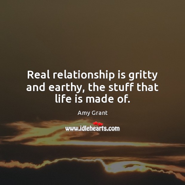Real relationship is gritty and earthy, the stuff that life is made of. Amy Grant Picture Quote