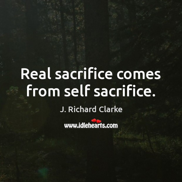 Real sacrifice comes from self sacrifice. J. Richard Clarke Picture Quote
