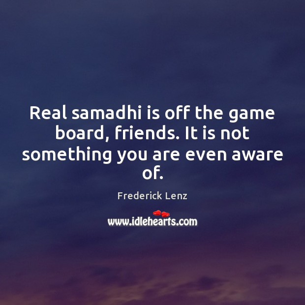 Real samadhi is off the game board, friends. It is not something you are even aware of. Image