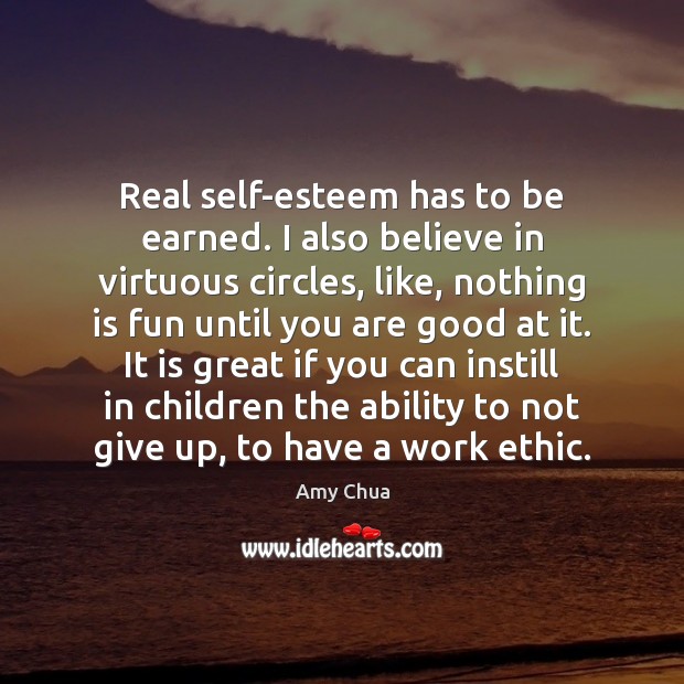 Real self-esteem has to be earned. I also believe in virtuous circles, Amy Chua Picture Quote