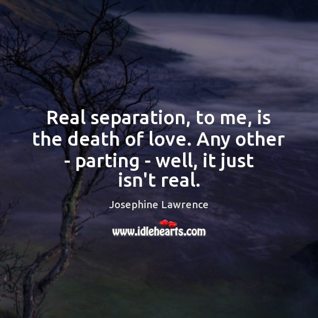Real separation, to me, is the death of love. Any other – Josephine Lawrence Picture Quote
