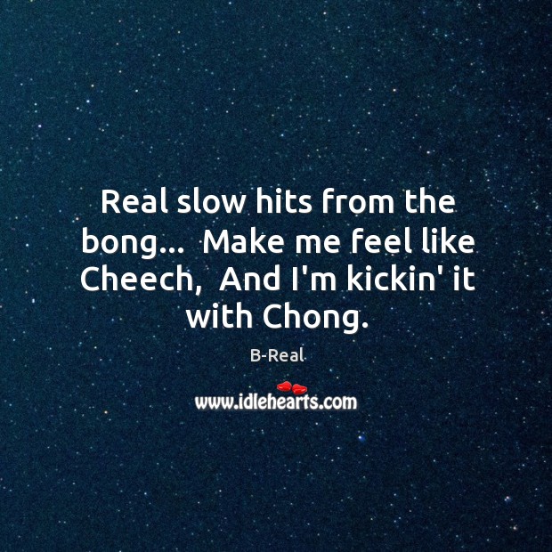 Real slow hits from the bong…  Make me feel like Cheech,  And I’m kickin’ it with Chong. Image