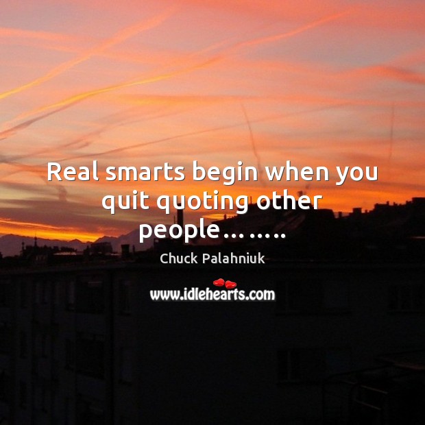 Real smarts begin when you quit quoting other people…….. Chuck Palahniuk Picture Quote