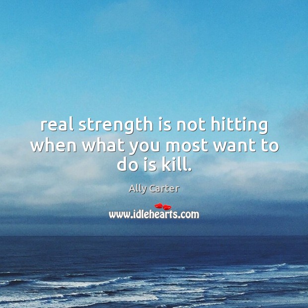 Real strength is not hitting when what you most want to do is kill. Ally Carter Picture Quote