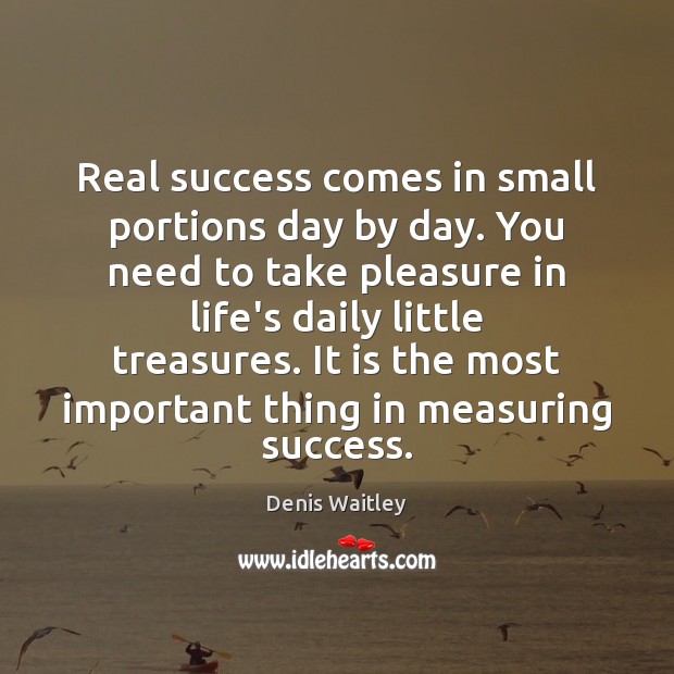 Real success comes in small portions day by day. You need to Denis Waitley Picture Quote