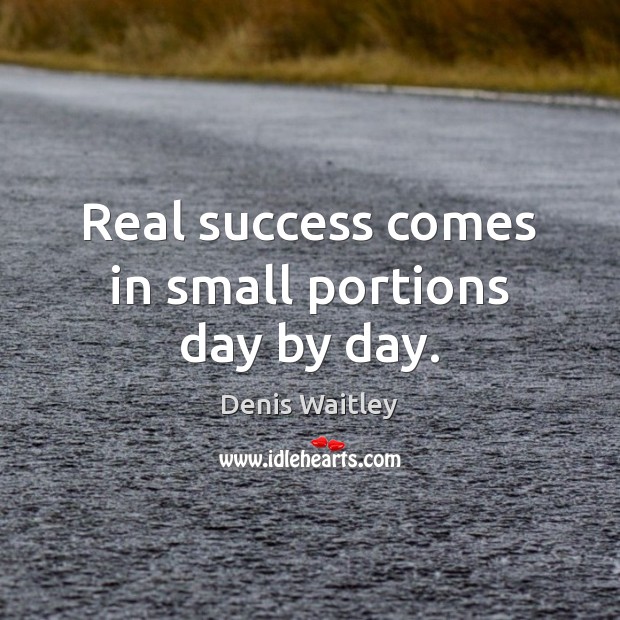 Real success comes in small portions day by day. Denis Waitley Picture Quote