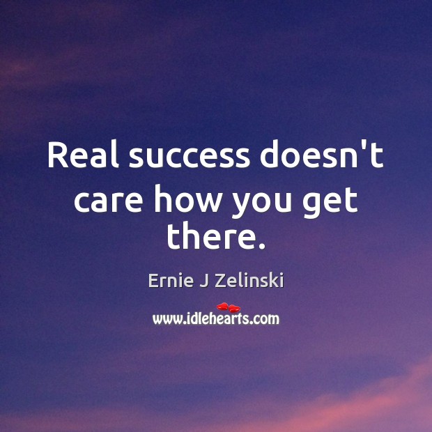 Real success doesn’t care how you get there. Ernie J Zelinski Picture Quote