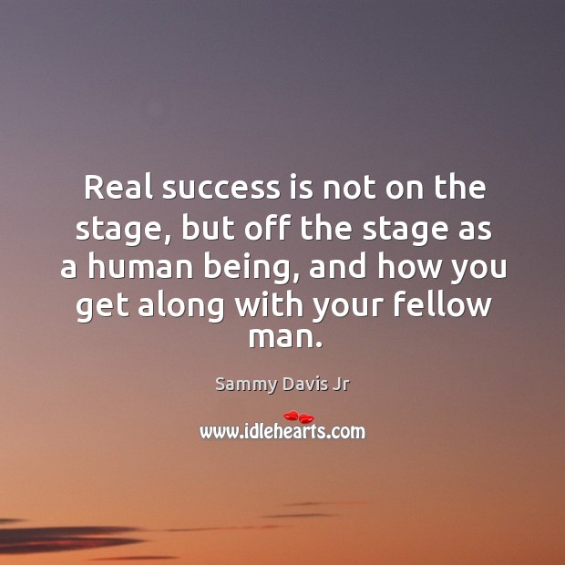 Real success is not on the stage, but off the stage as a human being, and how you get along with your fellow man. Image