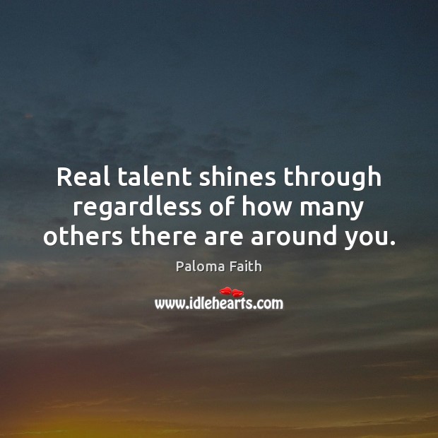 Real talent shines through regardless of how many others there are around you. Paloma Faith Picture Quote