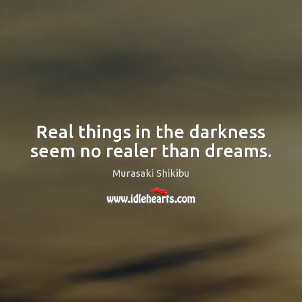 Real things in the darkness seem no realer than dreams. Murasaki Shikibu Picture Quote