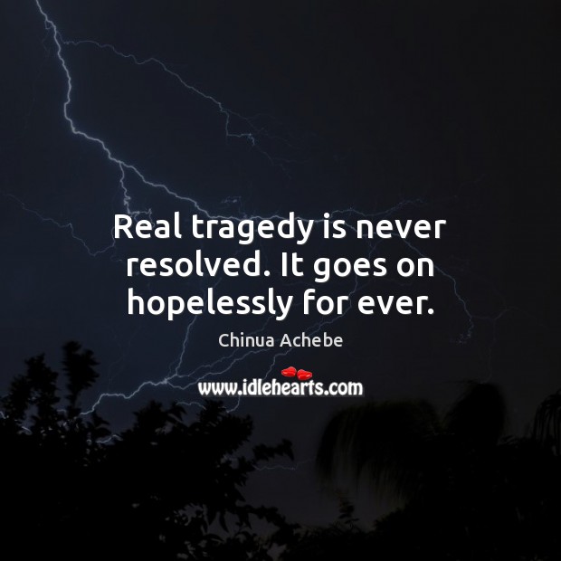 Real tragedy is never resolved. It goes on hopelessly for ever. Chinua Achebe Picture Quote